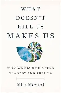 What Doesn't Kill Us Makes Us: Who We Become After Tragedy and Trauma