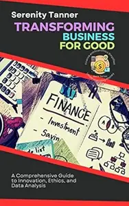 Transforming Business for Good: A Comprehensive Guide to Innovation, Ethics, and Data Analysis