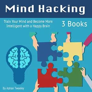 «Mind Hacking: Train Your Mind and Become More Intelligent with a Happy Brain» by Adrian Tweeley