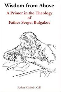 Wisdom from Above: A Primer in the Theology of Father Sergei Bulgakov