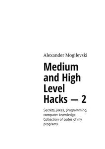 «Medium and high level hacks — 2. Secrets, jokes, programming, computer knowledge. Collection of codes of my programs» b