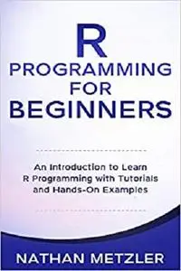 R Programming for Beginners: An Introduction to Learn R Programming with Tutorials and Hands-On Examples