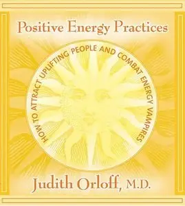 Positive Energy Practices: How to Attract Uplifting People and Combat Energy Vampires