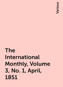 «The International Monthly, Volume 3, No. 1, April, 1851» by Various