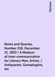 «Notes and Queries, Number 218, December 31, 1853 / A Medium of Inter-communication for Literary Men, Artists, / Antiqua