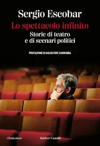 Sergio Escobar - Lo spettacolo infinito. Storie di teatro e di scenari politici