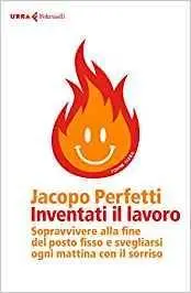 Jacopo Perfetti - Inventati il lavoro. Sopravvivere alla fine del posto fisso e svegliarsi ogni mattina con il sorriso