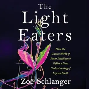 The Light Eaters: How the Unseen World of Plant Intelligence Offers a New Understanding of Life on Earth [Audiobook]