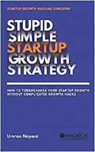 Stupid Simple Startup Growth Strategy: How To Turbocharge Your Startup Growth Without Complicated Growth Hacks