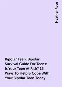 «Bipolar Teen:Bipolar Survival Guide For Teens: Is Your Teen At Risk? 15 Ways To Help & Cope With Your Bipolar Teen Toda
