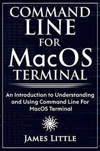 Command Line For MacOS Terminal: An Introduction to Understanding and Using Command Line For MacOS Terminal