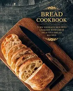 Bread Cookbook: Turn Your Kitchen into a Bakery with These Delicious Bread Recipes