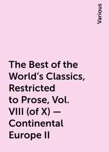 «The Best of the World's Classics, Restricted to Prose, Vol. VIII (of X) - Continental Europe II» by Various