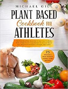 Plant Based Cookbook for Athletes: The Plant-Based Diet Meal Plan To Fuel Your Workouts With 75 High-Protein