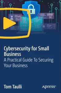 Cybersecurity for Small Business: A Practical Guide To Securing Your Business [Video]