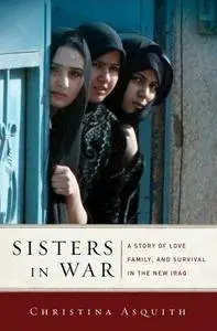 Christina Asquith - Sisters in War: A Story of Love, Family, and Survival in the New Iraq