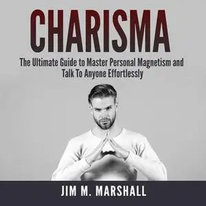 «Charisma: The Ultimate Guide to Master Personal Magnetism and Talk To Anyone Effortlessly» by Jim M. Marshall
