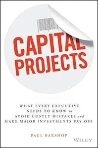 Capital Projects: What Every Executive Needs to Know to Avoid Costly Mistakes and Make Major Investments Pay Off (repost)