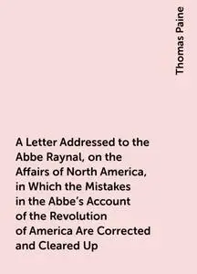 «A Letter Addressed to the Abbe Raynal, on the Affairs of North America, in Which the Mistakes in the Abbe's Account of