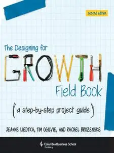 The Designing for Growth Field Book: A Step-by-Step Project Guide (Columbia Business School Publishing), 2nd Edition