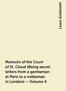 «Memoirs of the Court of St. Cloud (Being secret letters from a gentleman at Paris to a nobleman in London) — Volume 4»
