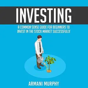 «Investing: A Common Sense Guide for Beginners to Invest In the Stock Market Successfully» by Armani Murphy