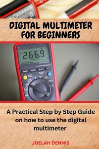 DIGITAL MULTIMETER FOR BEGINNERS: A Practical Step by Step Guide on How to Use the Digital Multimeter