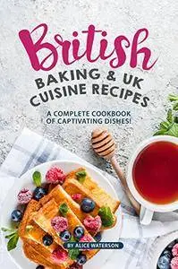 British Baking & UK Cuisine Recipes: A Complete Cookbook of Captivating Dishes