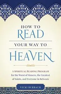 How to Read Your Way to Heaven: A Spiritual Reading Program for the Worst of Sinners, the Greatest of Saints, and Everyone in B