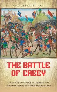 The Battle of Crécy: The History and Legacy of England’s Most Important Victory in the Hundred Years’ War