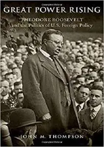 Great Power Rising: Theodore Roosevelt and the Politics of U.S. Foreign Policy