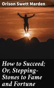 «How to Succeed; Or, Stepping-Stones to Fame and Fortune» by Orison Swett Marden