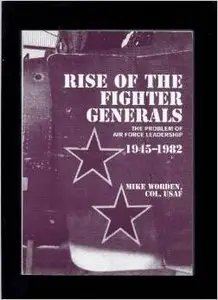 Rise of the Fighter Generals: The Problem of Air Force Leadership 1945-1982 by Mike Worden, Col. USAF