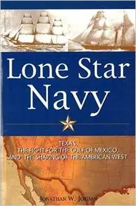 Lone Star Navy: Texas, the Fight for the Gulf of Mexico, and the Shaping of the American West by Jonathan W. Jordan