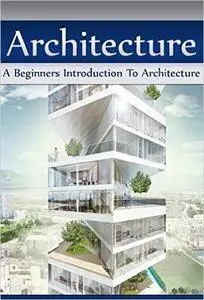 Architecture: A Beginners Introduction To Architecture