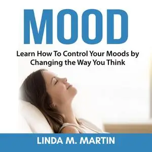 «Mood: Learn How To Control Your Moods by Changing the Way You Think» by Linda Martin