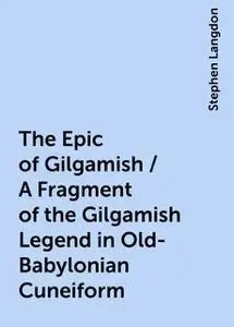 «The Epic of Gilgamish / A Fragment of the Gilgamish Legend in Old-Babylonian Cuneiform» by Stephen Langdon