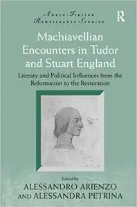 Machiavellian Encounters in Tudor and Stuart England: Literary and Political Influences from the Reformation to the Rest