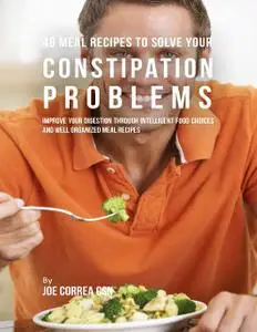 «46 Meal Recipes to Solve Your Constipation Problems: Improve Your Digestion Through Intelligent Food Choices and Well O