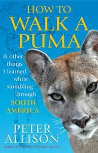 How to Walk a Puma: And Other Things I Learned While Stumbling through South America (Repost)