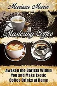 Mastering Coffee: Awaken the Barista Within You and Make Exotic Coffee Drinks at Home