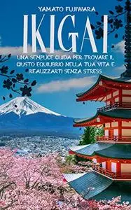 Ikigai: Una semplice guida per trovare il giusto equilibrio nella tua vita e realizzarti senza stress