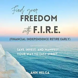 Find Your Freedom with F.I.R.E. (Financial Independence Retire Early): Save Invest Manifest Your Way to Easy Street [Audiobook]