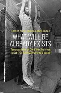 What Will Be Already Exists: Temporalities of Cold War Archives in East-Central Europe and Beyond