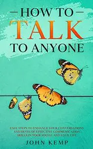 How to Talk to Anyone: Easy Steps to Enhance Your Conversations and Develop Effective Communication Skills In Your Social and L