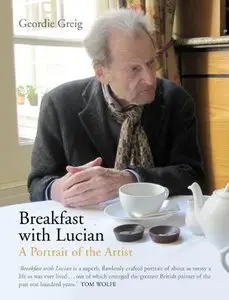 Breakfast with Lucian: The Astounding Life and Outrageous Times of Britain's Great Modern Painter