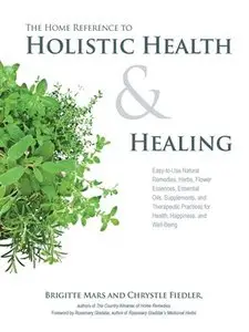 The Home Reference to Holistic Health and Healing: Easy-to-Use Natural Remedies, Herbs, Flower Essences, Essential Oils...