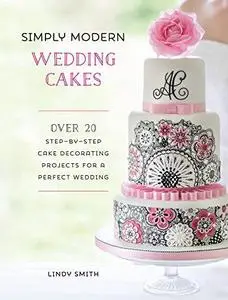 Simply Modern Wedding Cakes: Over 20 Contemporary Designs for Remarkable Yet Achievable Wedding Cakes (Repost)