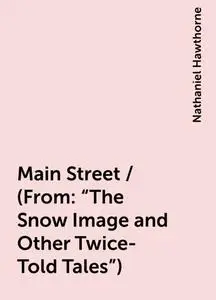 «Main Street / (From: "The Snow Image and Other Twice-Told Tales")» by Nathaniel Hawthorne