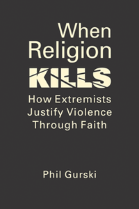 When Religion Kills : How Extremists Justify Violence Through Faith